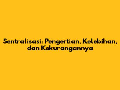 Sentralisasi: Pengertian, Kelebihan, dan Kekurangannya