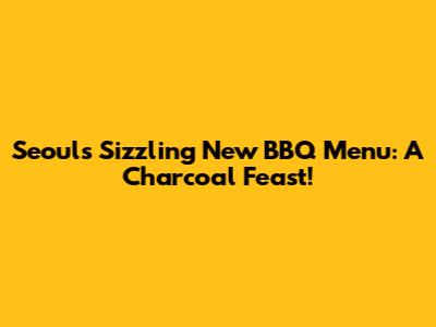 Seoul's Sizzling New BBQ Menu: A Charcoal Feast!