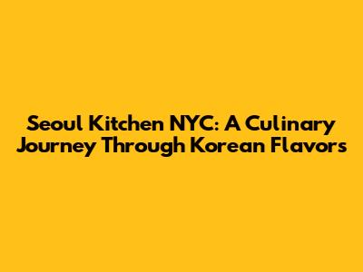 Seoul Kitchen NYC: A Culinary Journey Through Korean Flavors