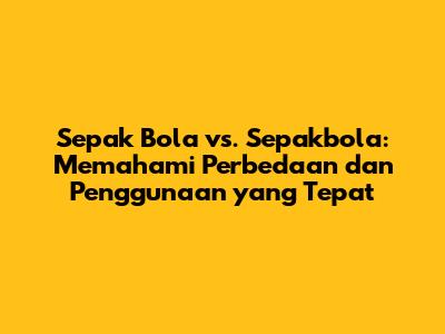 Sepak Bola vs. Sepakbola: Memahami Perbedaan dan Penggunaan yang Tepat