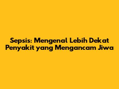Sepsis: Mengenal Lebih Dekat Penyakit yang Mengancam Jiwa