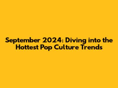 September 2024: Diving into the Hottest Pop Culture Trends