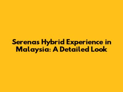 Serena's Hybrid Experience in Malaysia: A Detailed Look