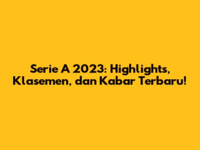 Serie A 2023: Highlights, Klasemen, dan Kabar Terbaru!