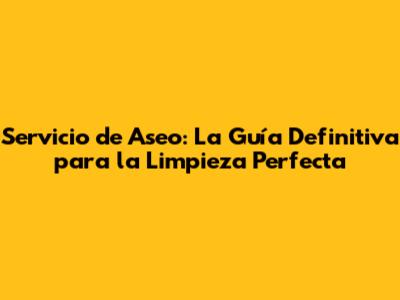 Servicio de Aseo: La Guía Definitiva para la Limpieza Perfecta