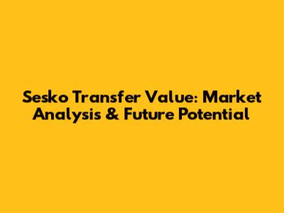 Sesko Transfer Value: Market Analysis & Future Potential