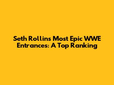Seth Rollins' Most Epic WWE Entrances: A Top Ranking