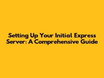 Setting Up Your Initial Express Server: A Comprehensive Guide