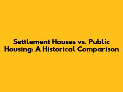Settlement Houses vs. Public Housing: A Historical Comparison