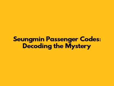 Seungmin Passenger Codes: Decoding the Mystery