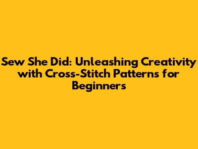 Sew She Did: Unleashing Creativity with Cross-Stitch Patterns for Beginners