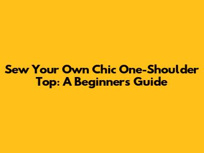Sew Your Own Chic One-Shoulder Top: A Beginner's Guide