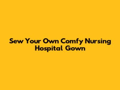Sew Your Own Comfy Nursing Hospital Gown