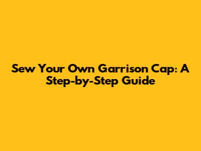 Sew Your Own Garrison Cap: A Step-by-Step Guide