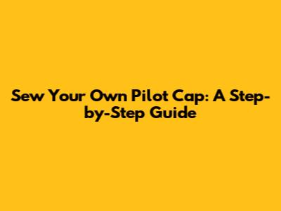 Sew Your Own Pilot Cap: A Step-by-Step Guide