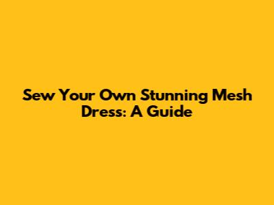 Sew Your Own Stunning Mesh Dress: A Guide