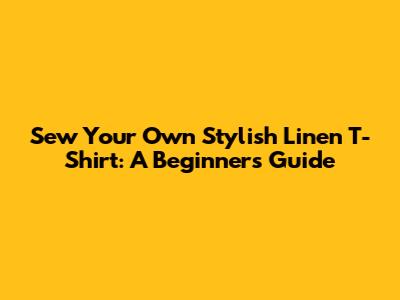 Sew Your Own Stylish Linen T-Shirt: A Beginner's Guide