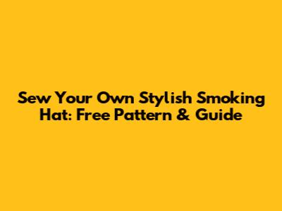 Sew Your Own Stylish Smoking Hat: Free Pattern & Guide