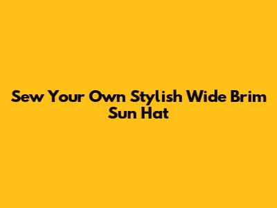 Sew Your Own Stylish Wide Brim Sun Hat