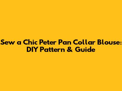 Sew a Chic Peter Pan Collar Blouse: DIY Pattern & Guide