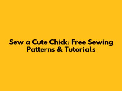 Sew a Cute Chick: Free Sewing Patterns & Tutorials