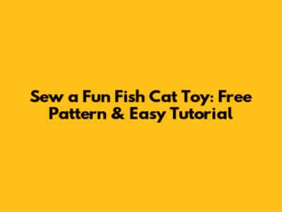 Sew a Fun Fish Cat Toy: Free Pattern & Easy Tutorial
