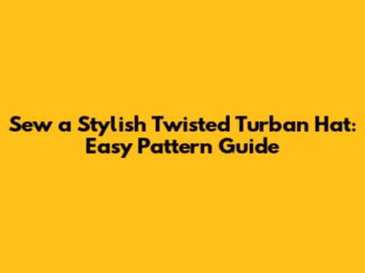 Sew a Stylish Twisted Turban Hat: Easy Pattern Guide