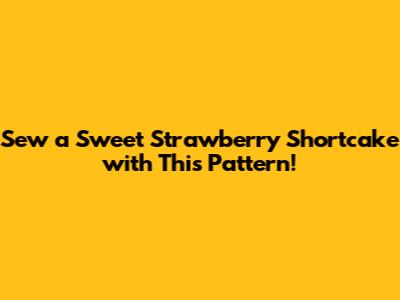 Sew a Sweet Strawberry Shortcake with This Pattern!