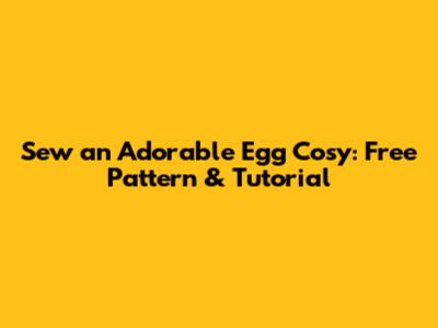 Sew an Adorable Egg Cosy: Free Pattern & Tutorial