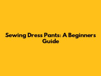Sewing Dress Pants: A Beginner's Guide