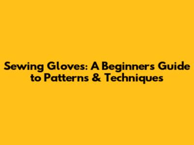 Sewing Gloves: A Beginner's Guide to Patterns & Techniques
