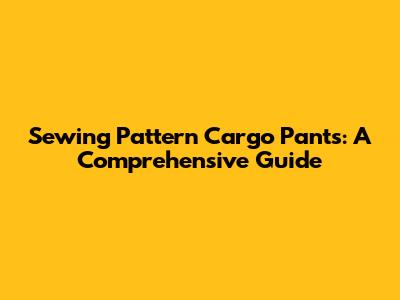 Sewing Pattern Cargo Pants: A Comprehensive Guide