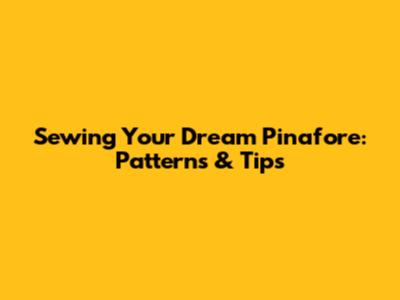 Sewing Your Dream Pinafore: Patterns & Tips