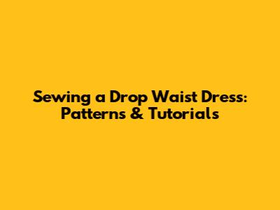 Sewing a Drop Waist Dress: Patterns & Tutorials