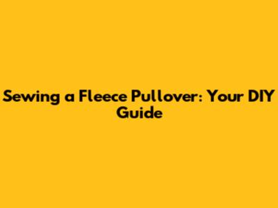 Sewing a Fleece Pullover: Your DIY Guide