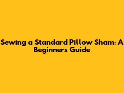 Sewing a Standard Pillow Sham: A Beginner's Guide