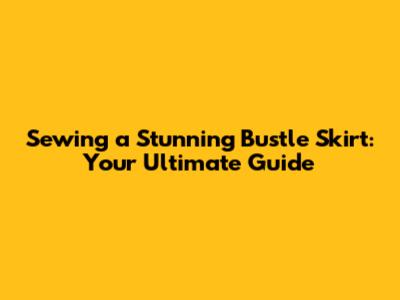 Sewing a Stunning Bustle Skirt: Your Ultimate Guide