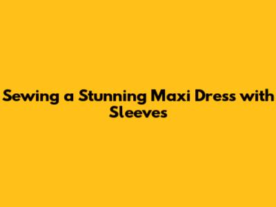 Sewing a Stunning Maxi Dress with Sleeves
