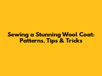 Sewing a Stunning Wool Coat: Patterns, Tips & Tricks