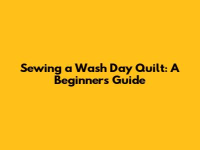 Sewing a Wash Day Quilt: A Beginner's Guide