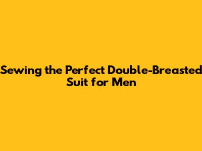 Sewing the Perfect Double-Breasted Suit for Men
