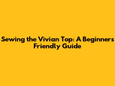 Sewing the Vivian Top: A Beginner's Friendly Guide