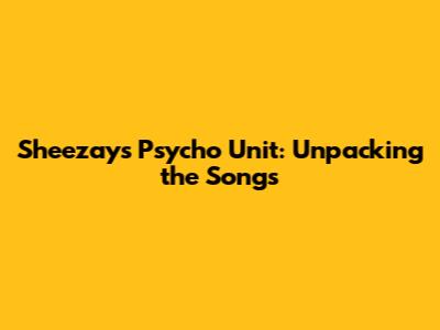 Sheezay's Psycho Unit: Unpacking the Songs