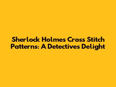 Sherlock Holmes Cross Stitch Patterns: A Detective's Delight
