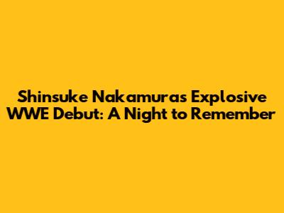 Shinsuke Nakamura's Explosive WWE Debut: A Night to Remember