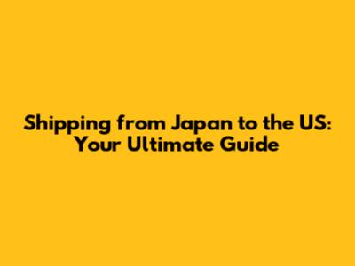 Shipping from Japan to the US: Your Ultimate Guide