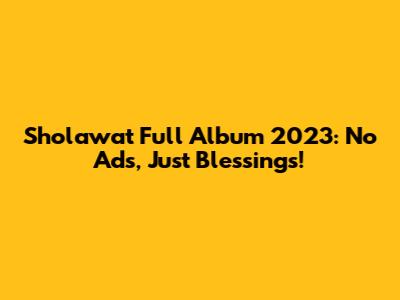 Sholawat Full Album 2023: No Ads, Just Blessings!