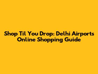Shop 'Til You Drop: Delhi Airport's Online Shopping Guide