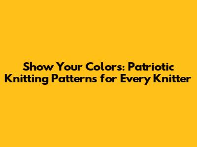 Show Your Colors: Patriotic Knitting Patterns for Every Knitter