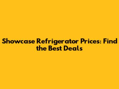 Showcase Refrigerator Prices: Find the Best Deals